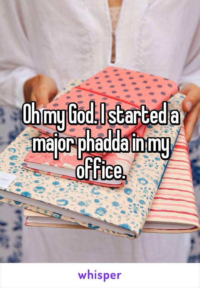 Oh my God. I started a major phadda in my office.