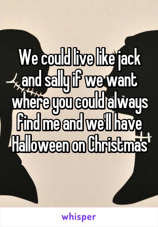 We could live like jack and sally if we want where you could always find me and we'll have Halloween on Christmas  