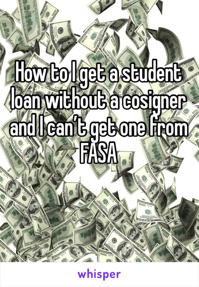 How to I get a student loan without a cosigner and I can’t get one from FASA 