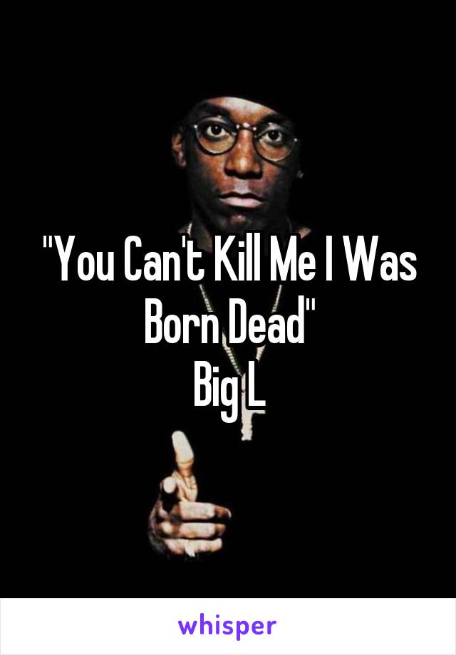 "You Can't Kill Me I Was Born Dead"
Big L