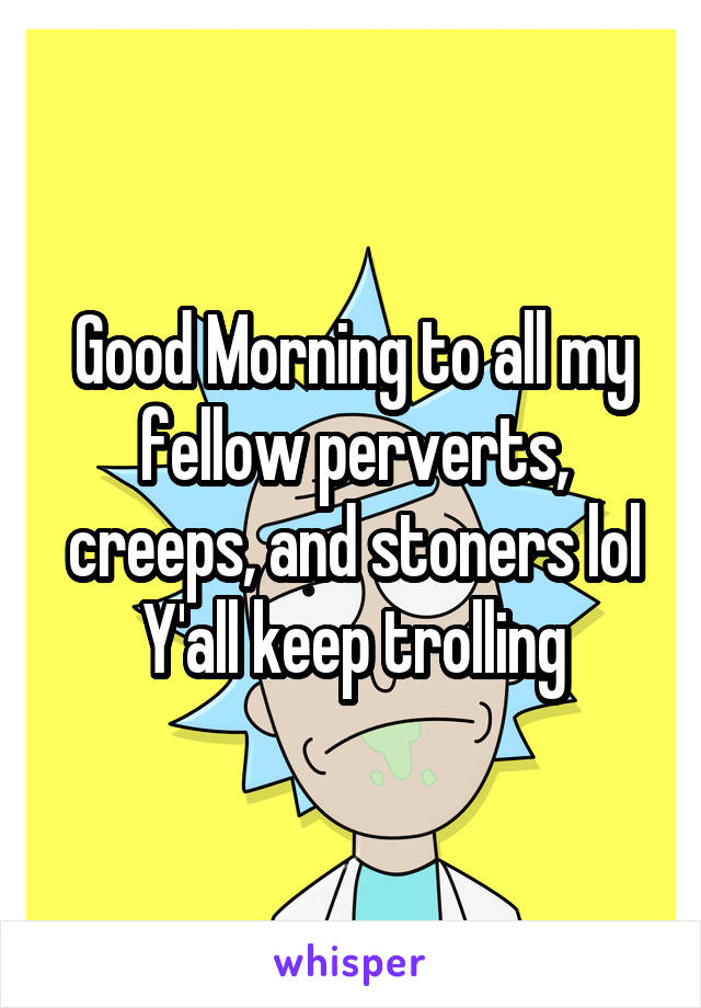 Good Morning to all my fellow perverts, creeps, and stoners lol
Y'all keep trolling