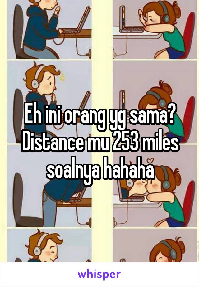 Eh ini orang yg sama? Distance mu 253 miles soalnya hahaha