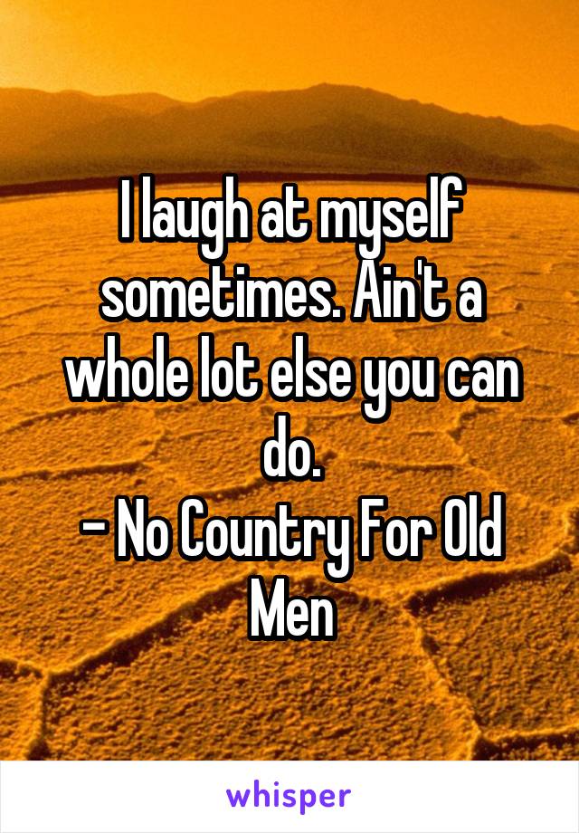 I laugh at myself sometimes. Ain't a whole lot else you can do.
- No Country For Old Men