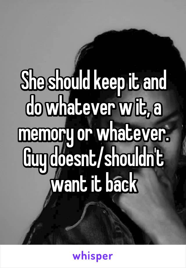 She should keep it and do whatever w it, a memory or whatever. Guy doesnt/shouldn't want it back