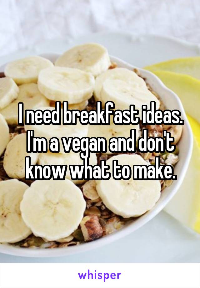I need breakfast ideas. I'm a vegan and don't know what to make.