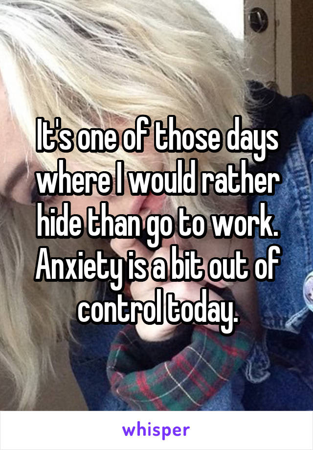 It's one of those days where I would rather hide than go to work. Anxiety is a bit out of control today.