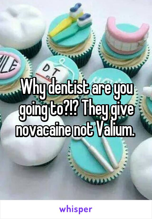 Why dentist are you going to?!? They give novacaine not Valium. 