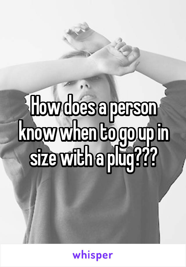 How does a person know when to go up in size with a plug???