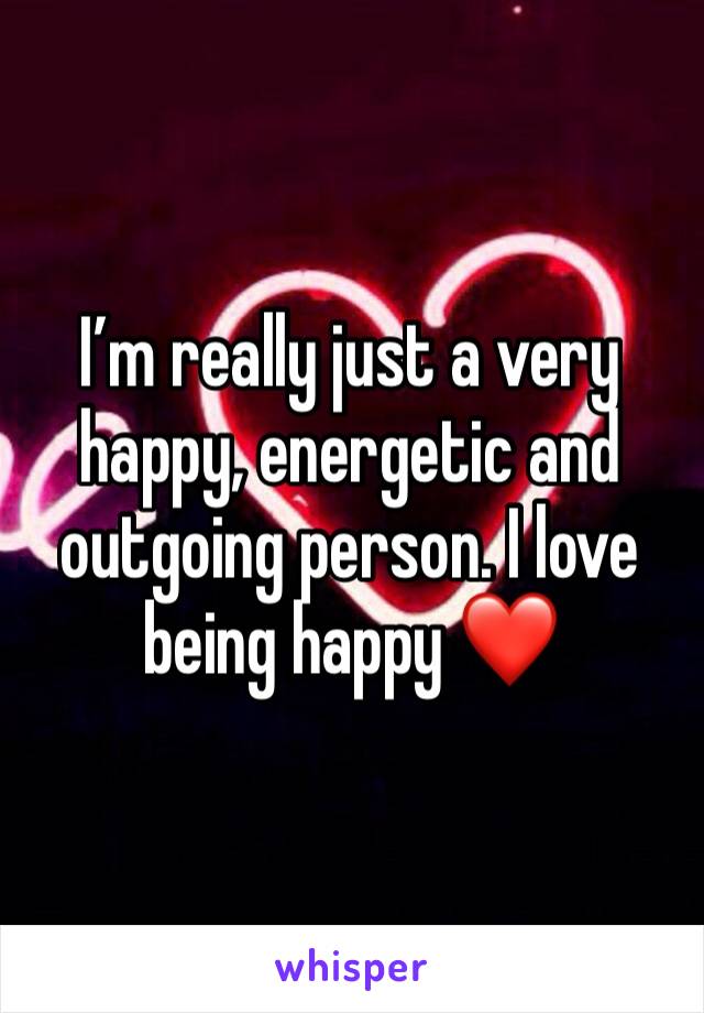 I’m really just a very happy, energetic and outgoing person. I love being happy ❤️