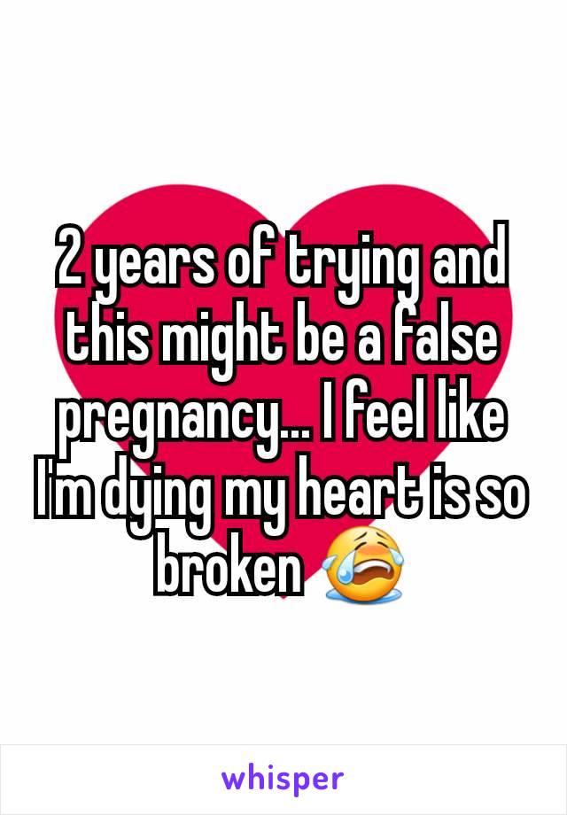 2 years of trying and this might be a false pregnancy... I feel like I'm dying my heart is so broken 😭