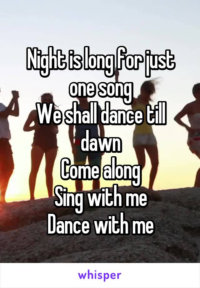 Night is long for just one song
We shall dance till dawn
Come along
Sing with me
Dance with me