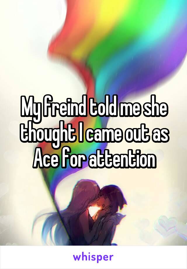 My freind told me she thought I came out as Ace for attention