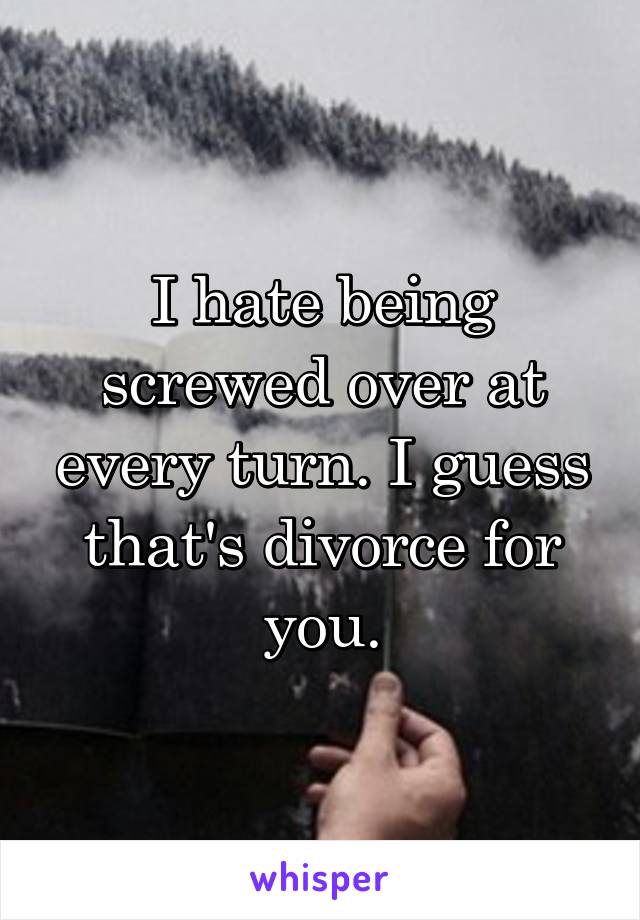 I hate being screwed over at every turn. I guess that's divorce for you.