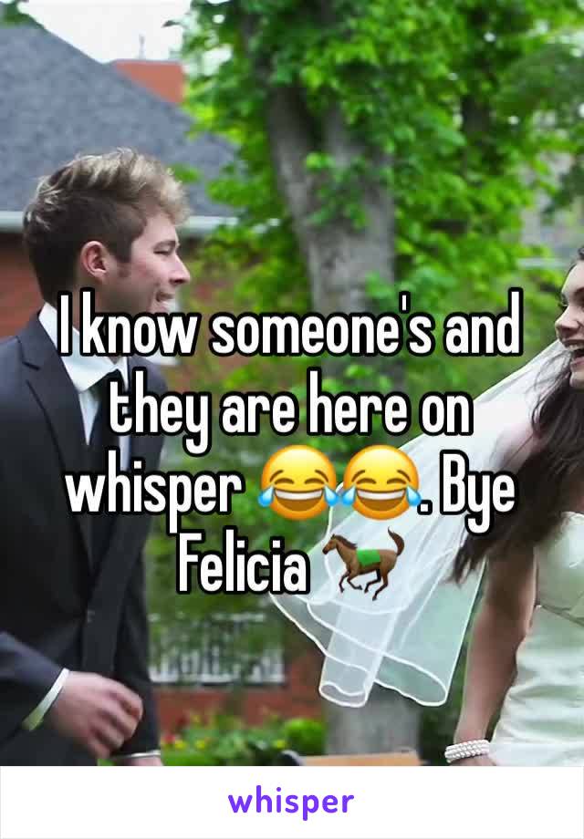 I know someone's and they are here on whisper 😂😂. Bye Felicia 🐎