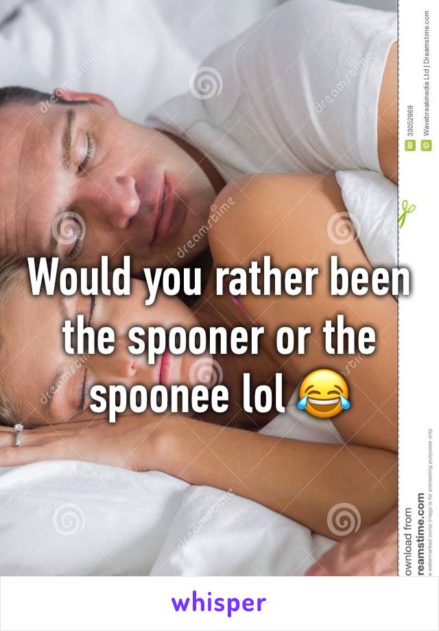 Would you rather been the spooner or the spoonee lol 😂 