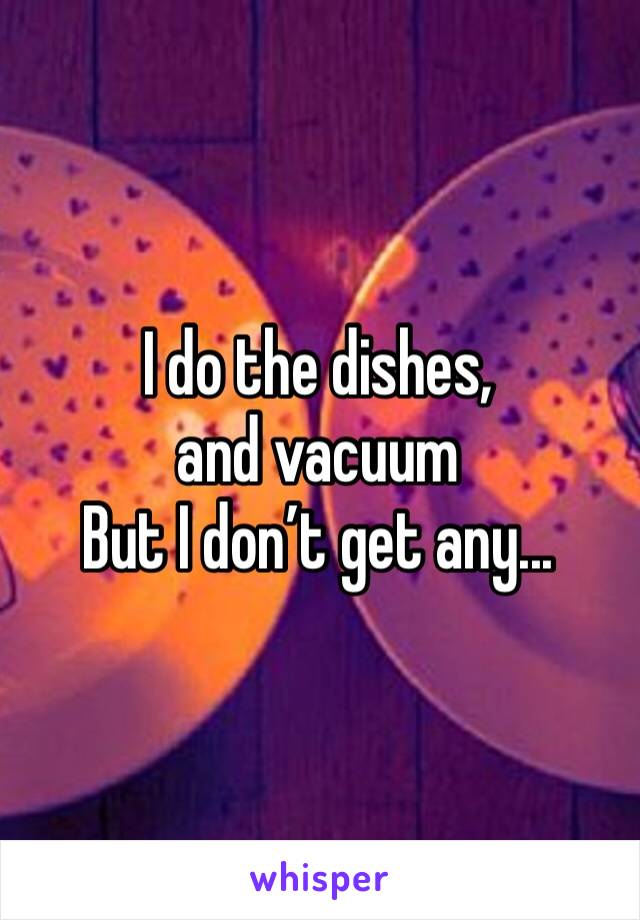 I do the dishes, and vacuum
But I don’t get any...