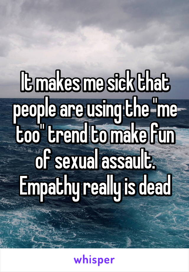 It makes me sick that people are using the "me too" trend to make fun of sexual assault. Empathy really is dead