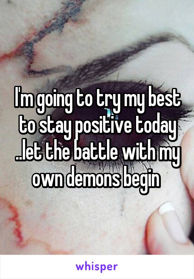 I'm going to try my best to stay positive today ..let the battle with my own demons begin 