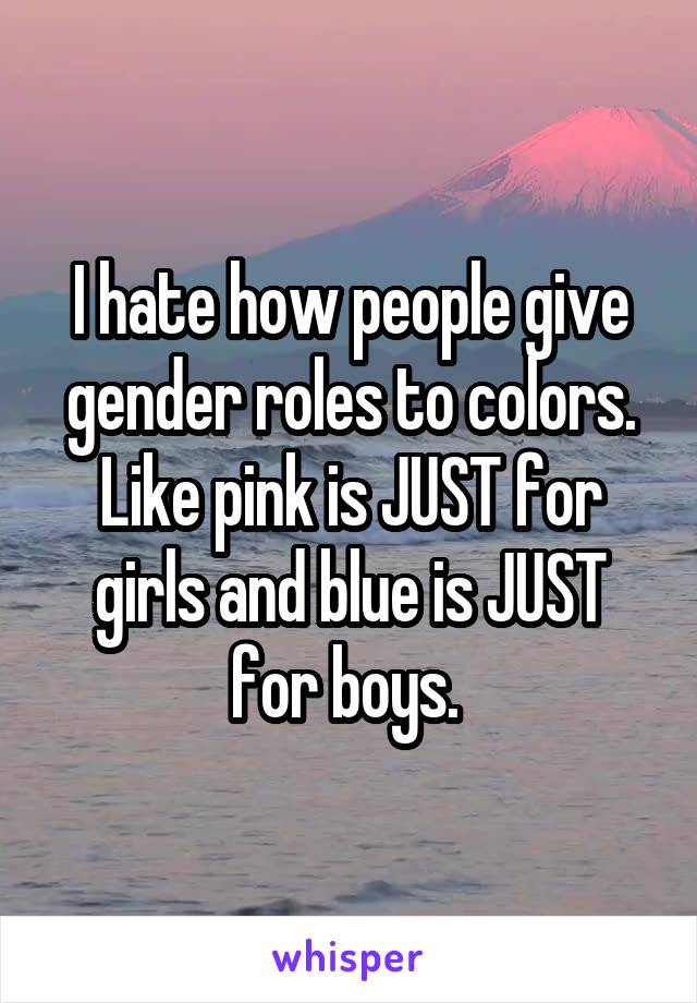 I hate how people give gender roles to colors. Like pink is JUST for girls and blue is JUST for boys. 
