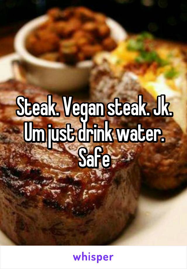 Steak. Vegan steak. Jk. Um just drink water. Safe