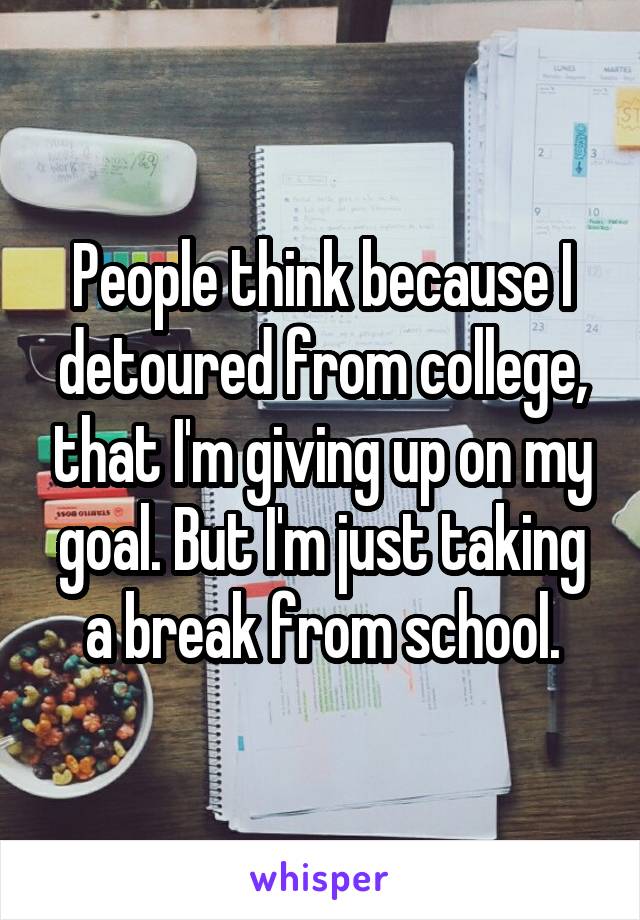 People think because I detoured from college, that I'm giving up on my goal. But I'm just taking a break from school.