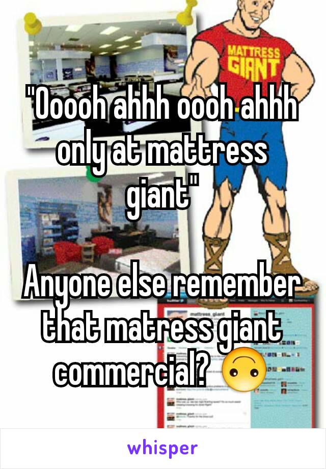 "Ooooh ahhh oooh ahhh only at mattress giant"

Anyone else remember that matress giant commercial? 🙃