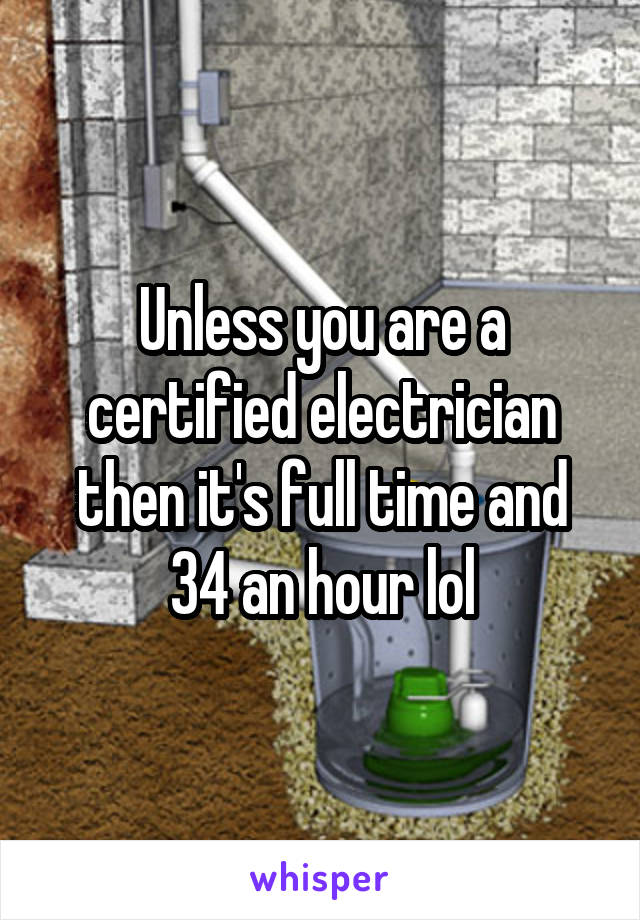 Unless you are a certified electrician then it's full time and 34 an hour lol