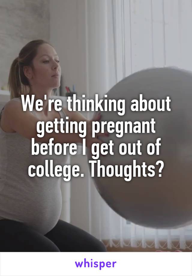 We're thinking about getting pregnant before I get out of college. Thoughts?