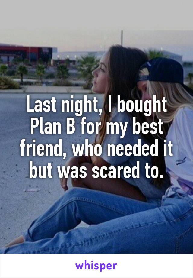 Last night, I bought Plan B for my best friend, who needed it but was scared to.
