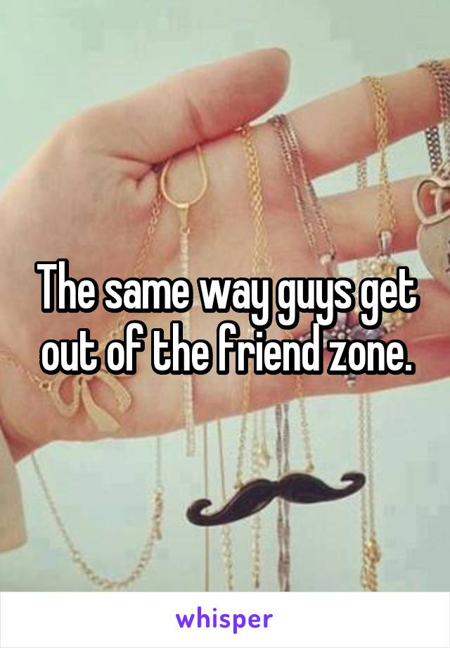 The same way guys get out of the friend zone.