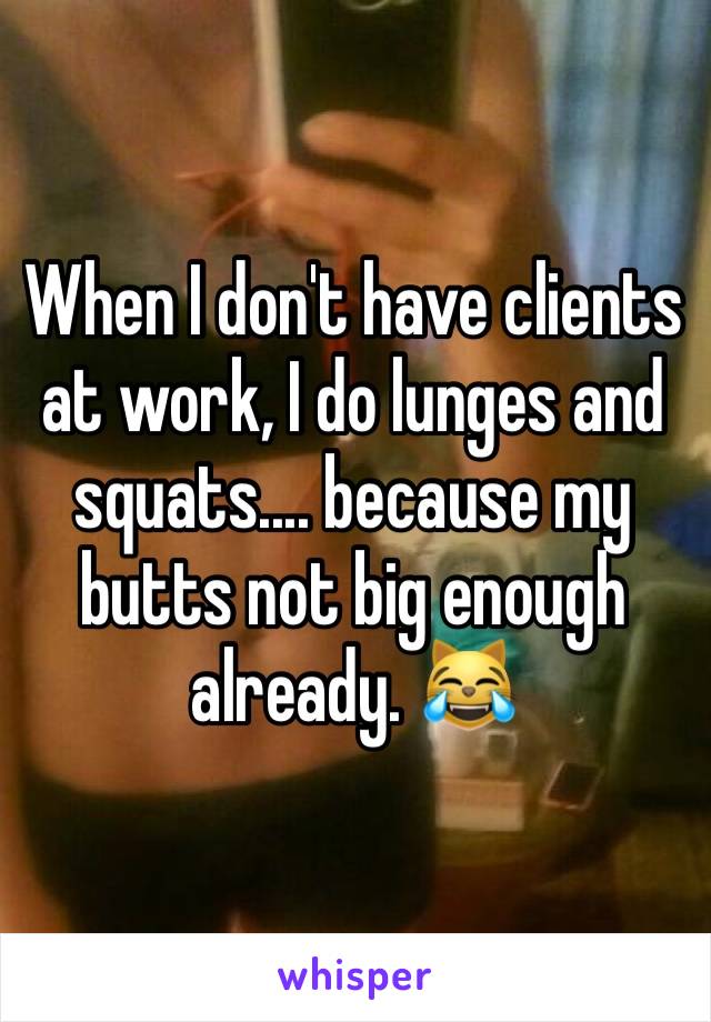 When I don't have clients at work, I do lunges and squats.... because my butts not big enough already. 😹