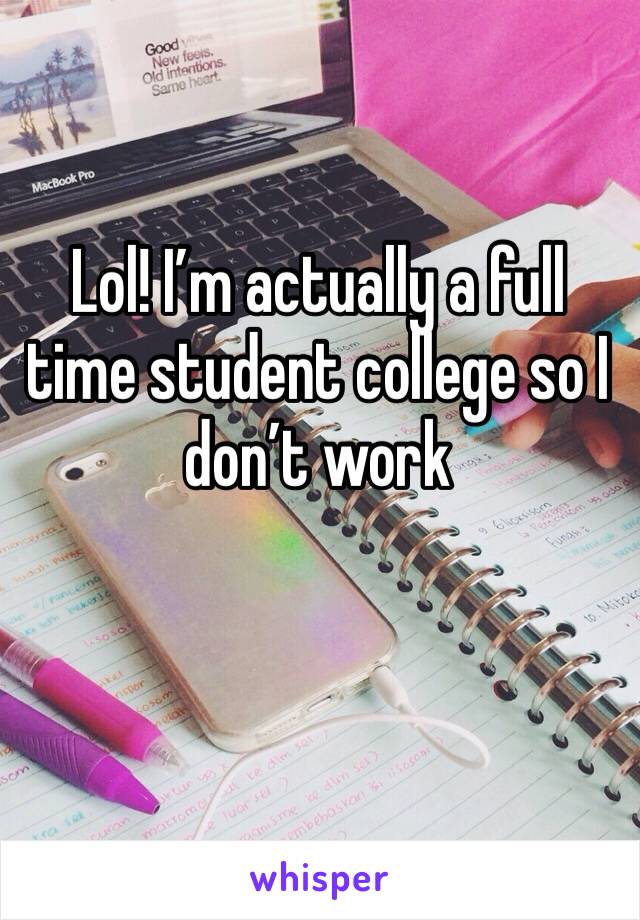 Lol! I’m actually a full time student college so I don’t work 