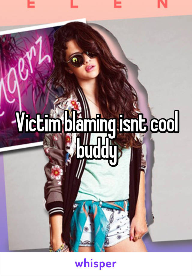 Victim blaming isnt cool buddy