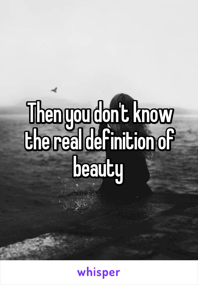 Then you don't know the real definition of beauty 