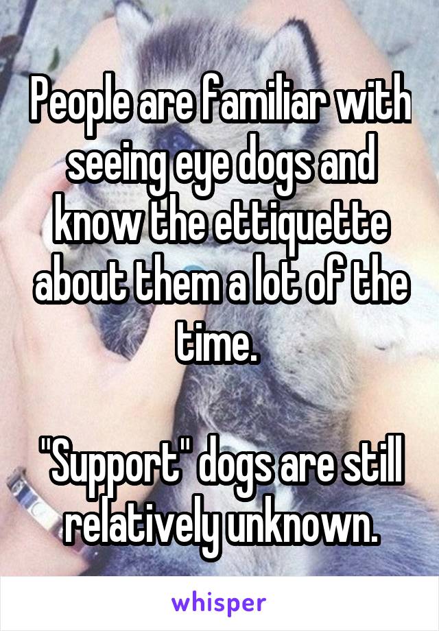 People are familiar with seeing eye dogs and know the ettiquette about them a lot of the time. 

"Support" dogs are still relatively unknown.