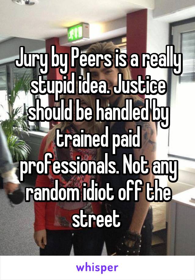 Jury by Peers is a really stupid idea. Justice should be handled by trained paid professionals. Not any random idiot off the street 
