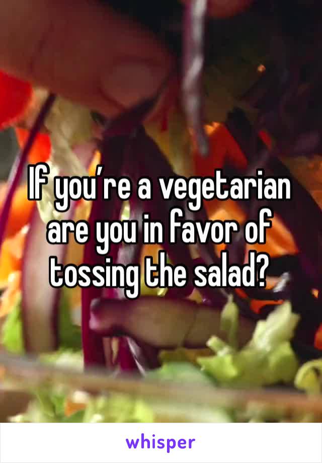 If you’re a vegetarian are you in favor of tossing the salad?