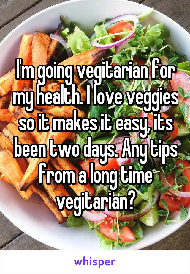 I'm going vegitarian for my health. I love veggies so it makes it easy, its been two days. Any tips from a long time vegitarian?