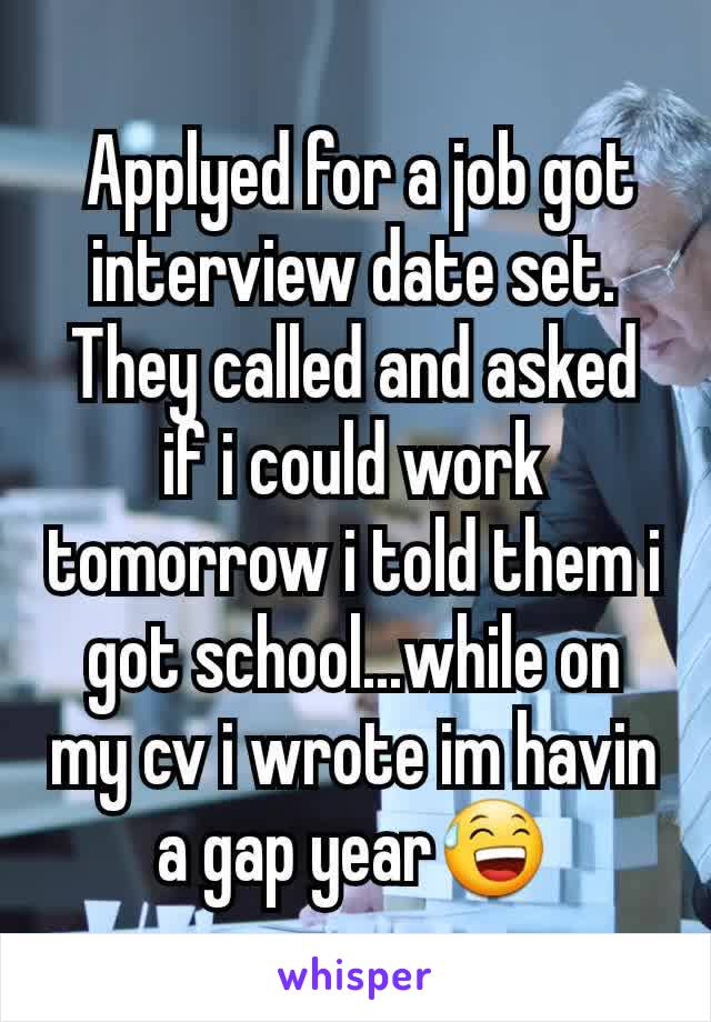  Applyed for a job got interview date set. They called and asked if i could work tomorrow i told them i got school...while on my cv i wrote im havin a gap year😅