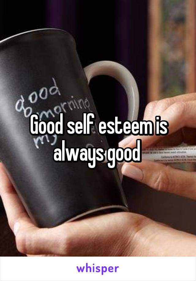 Good self esteem is always good 