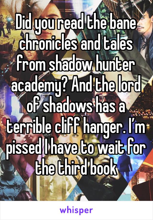 Did you read the bane chronicles and tales from shadow hunter academy? And the lord of shadows has a terrible cliff hanger. I’m pissed I have to wait for the third book