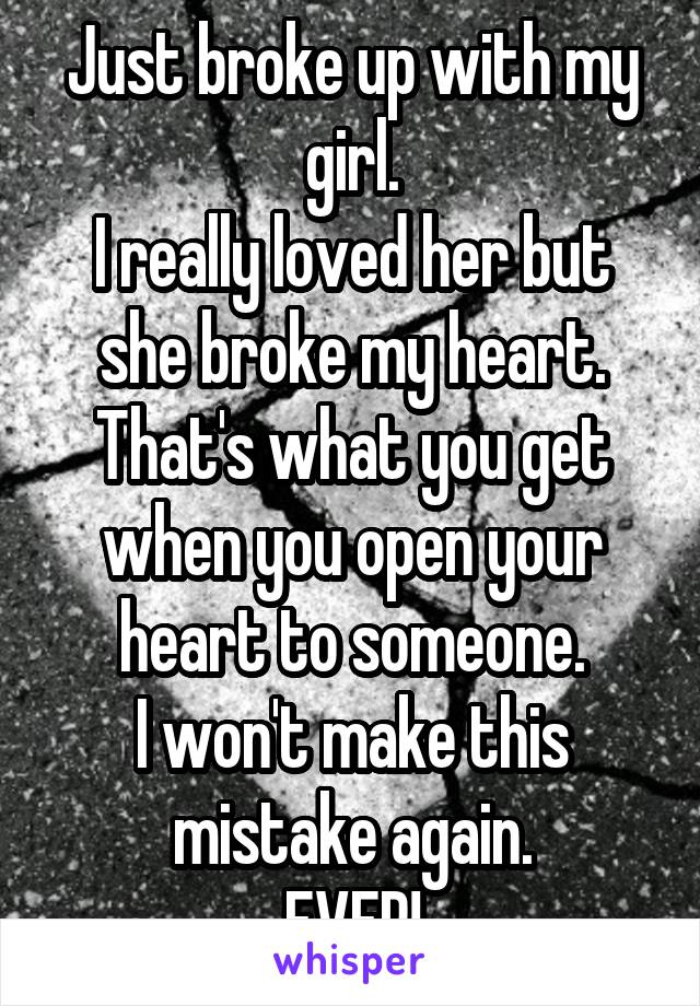 Just broke up with my girl.
I really loved her but she broke my heart.
That's what you get when you open your heart to someone.
I won't make this mistake again.
EVER!