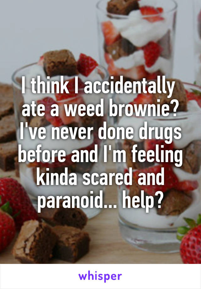I think I accidentally  ate a weed brownie? I've never done drugs before and I'm feeling kinda scared and paranoid... help?