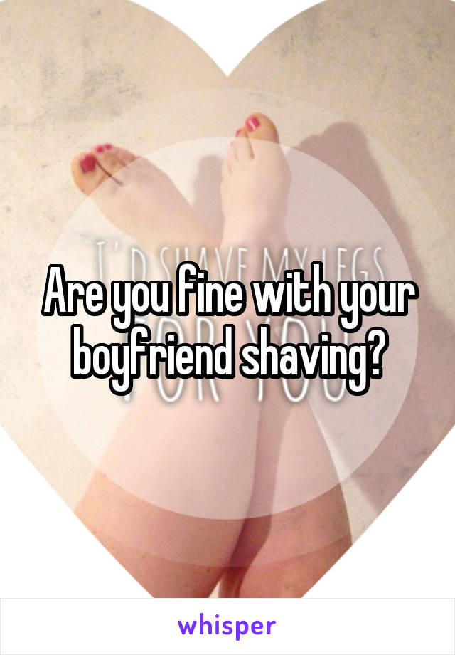 Are you fine with your boyfriend shaving?
