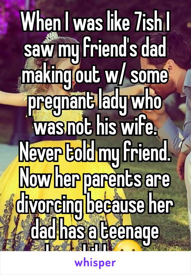 When I was like 7ish I saw my friend's dad making out w/ some pregnant lady who was not his wife. Never told my friend. Now her parents are divorcing because her dad has a teenage lovechild 😬