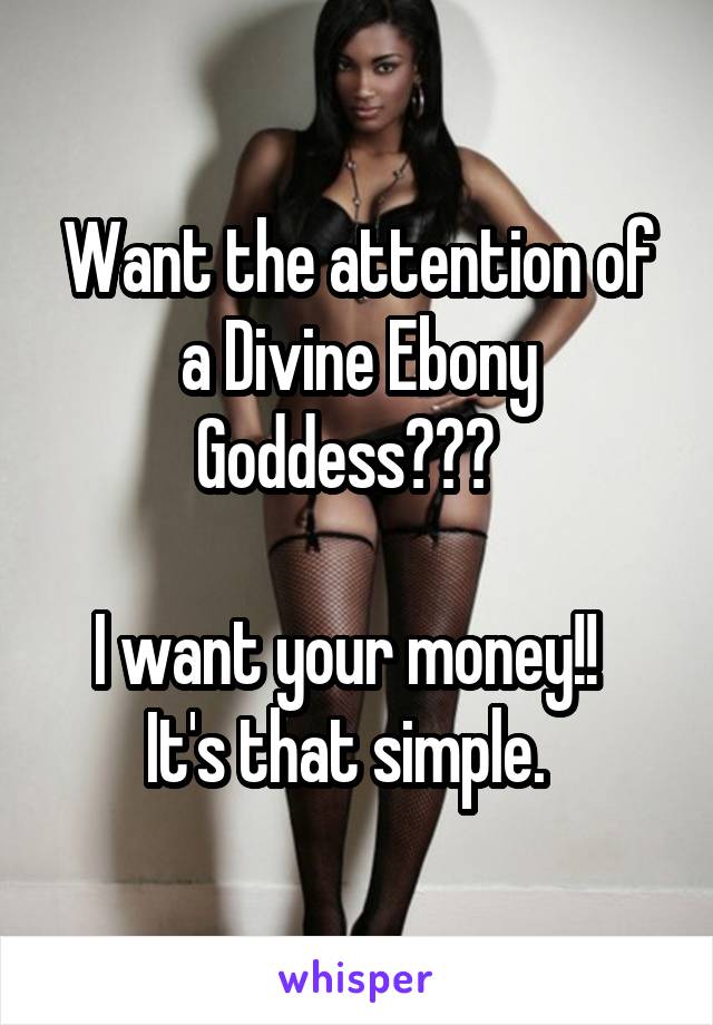 Want the attention of a Divine Ebony Goddess???  

I want your money!!  
It's that simple.  