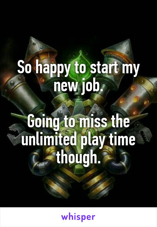 So happy to start my new job.

Going to miss the unlimited play time though.