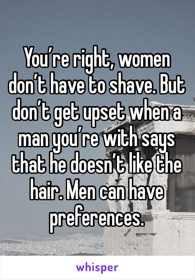 You’re right, women don’t have to shave. But don’t get upset when a man you’re with says that he doesn’t like the hair. Men can have preferences. 
