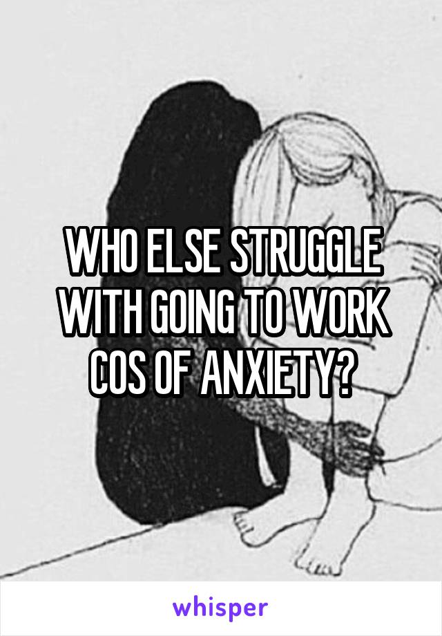 WHO ELSE STRUGGLE WITH GOING TO WORK COS OF ANXIETY?