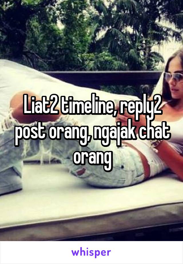Liat2 timeline, reply2 post orang, ngajak chat orang
